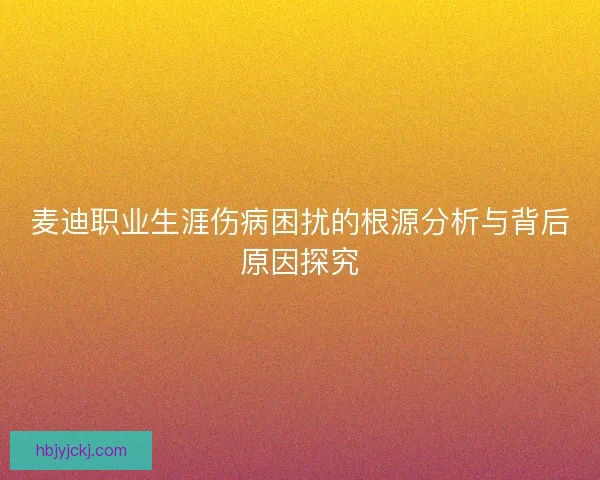 麦迪职业生涯伤病困扰的根源分析与背后原因探究