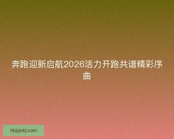 奔跑迎新启航2026活力开跑共谱精彩序曲