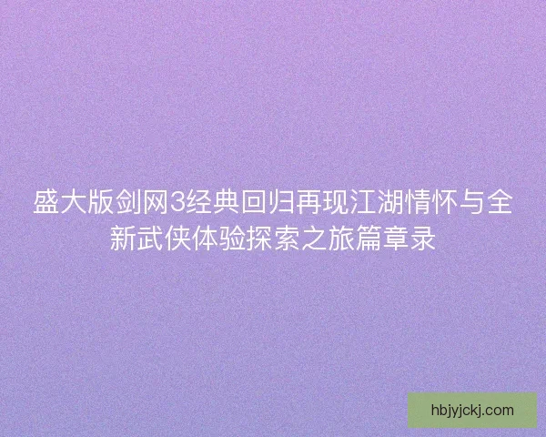 盛大版剑网3经典回归再现江湖情怀与全新武侠体验探索之旅篇章录